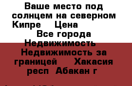 Ваше место под солнцем на северном Кипре. › Цена ­ 58 000 - Все города Недвижимость » Недвижимость за границей   . Хакасия респ.,Абакан г.